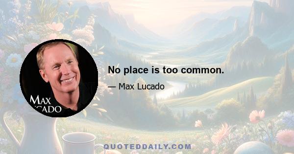 No place is too common.