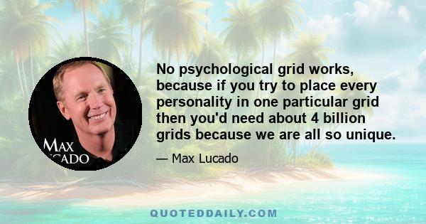 No psychological grid works, because if you try to place every personality in one particular grid then you'd need about 4 billion grids because we are all so unique.