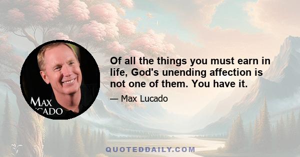 Of all the things you must earn in life, God's unending affection is not one of them. You have it.