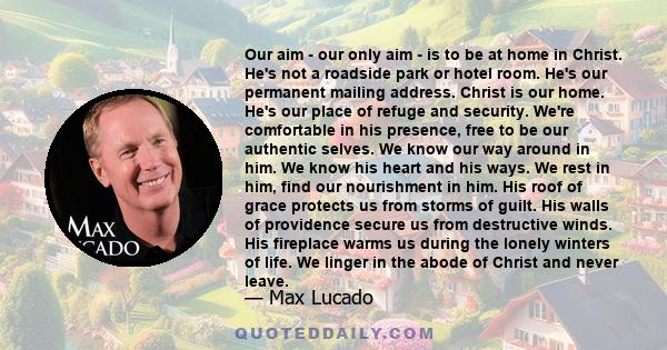 Our aim - our only aim - is to be at home in Christ. He's not a roadside park or hotel room. He's our permanent mailing address. Christ is our home. He's our place of refuge and security. We're comfortable in his