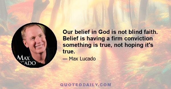 Our belief in God is not blind faith. Belief is having a firm conviction something is true, not hoping it's true.