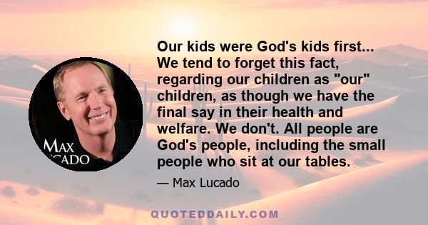 Our kids were God's kids first... We tend to forget this fact, regarding our children as our children, as though we have the final say in their health and welfare. We don't. All people are God's people, including the