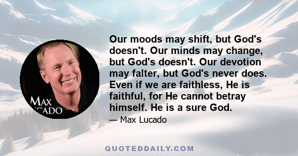 Our moods may shift, but God's doesn't. Our minds may change, but God's doesn't. Our devotion may falter, but God's never does. Even if we are faithless, He is faithful, for He cannot betray himself. He is a sure God.