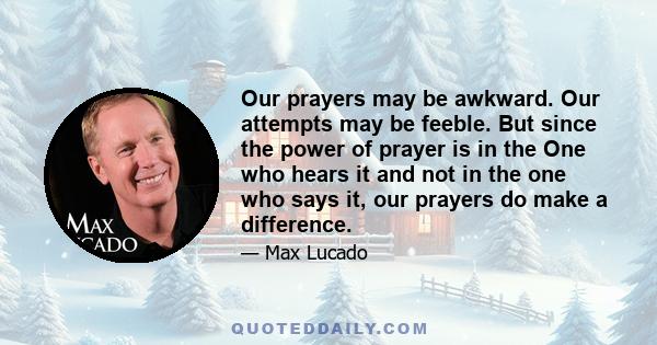 Our prayers may be awkward. Our attempts may be feeble. But since the power of prayer is in the One who hears it and not in the one who says it, our prayers do make a difference.