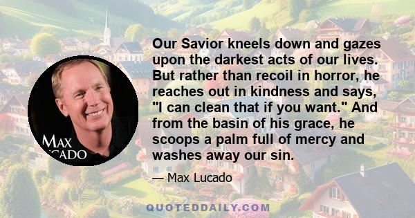 Our Savior kneels down and gazes upon the darkest acts of our lives. But rather than recoil in horror, he reaches out in kindness and says, I can clean that if you want. And from the basin of his grace, he scoops a palm 