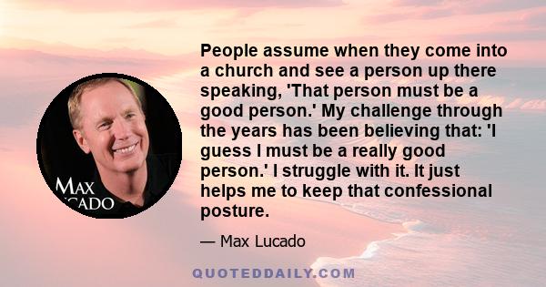 People assume when they come into a church and see a person up there speaking, 'That person must be a good person.' My challenge through the years has been believing that: 'I guess I must be a really good person.' I