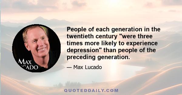 People of each generation in the twentieth century were three times more likely to experience depression than people of the preceding generation.