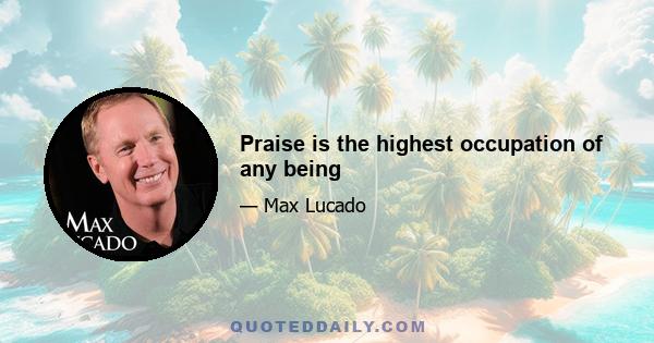 Praise is the highest occupation of any being