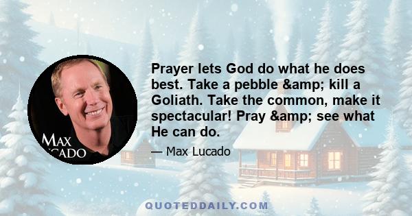 Prayer lets God do what he does best. Take a pebble & kill a Goliath. Take the common, make it spectacular! Pray & see what He can do.