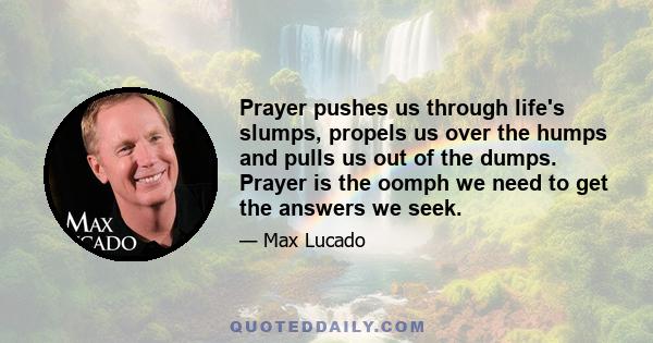 Prayer pushes us through life's slumps, propels us over the humps and pulls us out of the dumps. Prayer is the oomph we need to get the answers we seek.