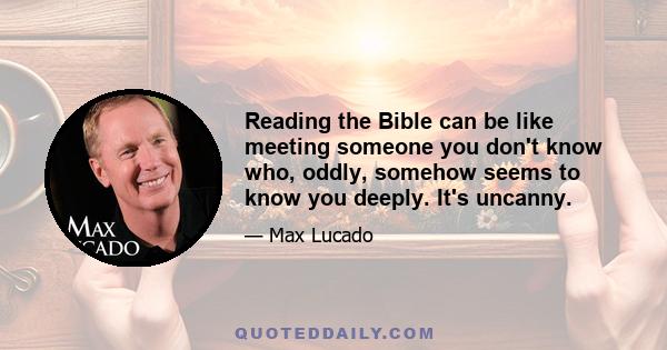 Reading the Bible can be like meeting someone you don't know who, oddly, somehow seems to know you deeply. It's uncanny.