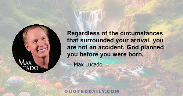 Regardless of the circumstances that surrounded your arrival, you are not an accident. God planned you before you were born.