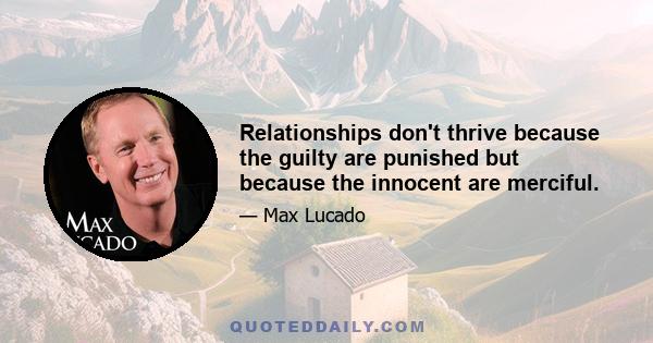 Relationships don't thrive because the guilty are punished but because the innocent are merciful.