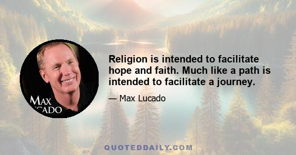 Religion is intended to facilitate hope and faith. Much like a path is intended to facilitate a journey.