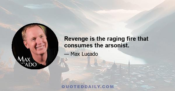 Revenge is the raging fire that consumes the arsonist.