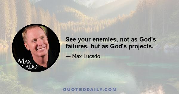 See your enemies, not as God's failures, but as God's projects.