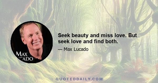 Seek beauty and miss love. But seek love and find both.