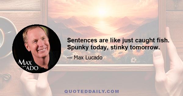 Sentences are like just caught fish. Spunky today, stinky tomorrow.