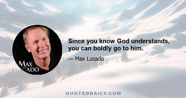 Since you know God understands, you can boldly go to him.