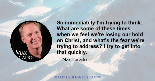 So immediately I'm trying to think: What are some of these times when we feel we're losing our hold on Christ, and what's the fear we're trying to address? I try to get into that quickly.