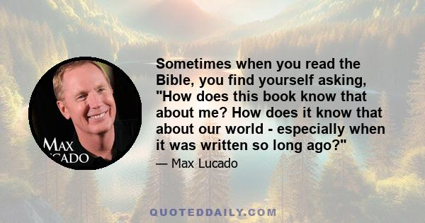 Sometimes when you read the Bible, you find yourself asking, How does this book know that about me? How does it know that about our world - especially when it was written so long ago?