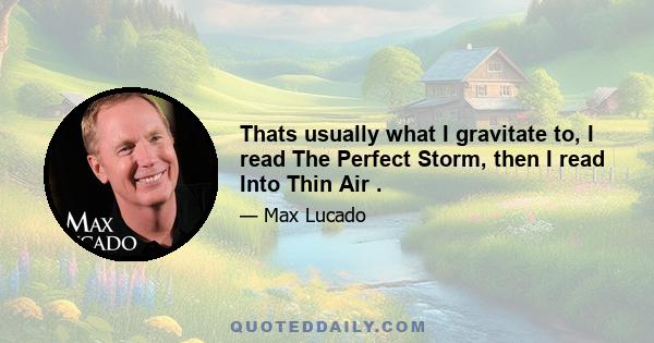 Thats usually what I gravitate to, I read The Perfect Storm, then I read Into Thin Air .