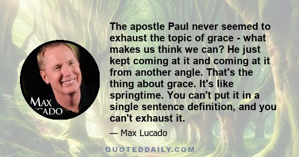 The apostle Paul never seemed to exhaust the topic of grace - what makes us think we can? He just kept coming at it and coming at it from another angle. That's the thing about grace. It's like springtime. You can't put