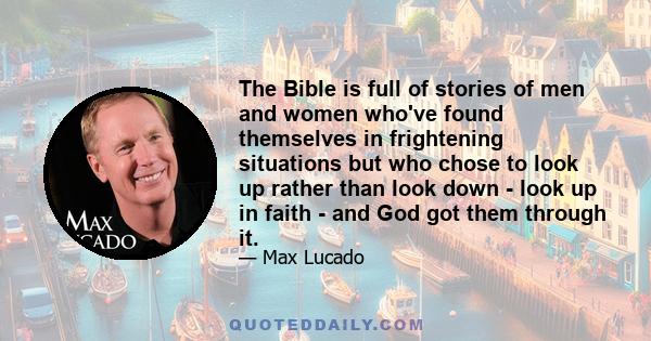 The Bible is full of stories of men and women who've found themselves in frightening situations but who chose to look up rather than look down - look up in faith - and God got them through it.