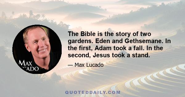 The Bible is the story of two gardens: Eden and Gethsemane. In the first, Adam took a fall. In the second, Jesus took a stand. In the first, God sought Adam. In the second, Jesus sought God. In Eden, Adam hid from God.