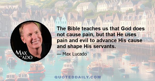 The Bible teaches us that God does not cause pain, but that He uses pain and evil to advance His cause and shape His servants.