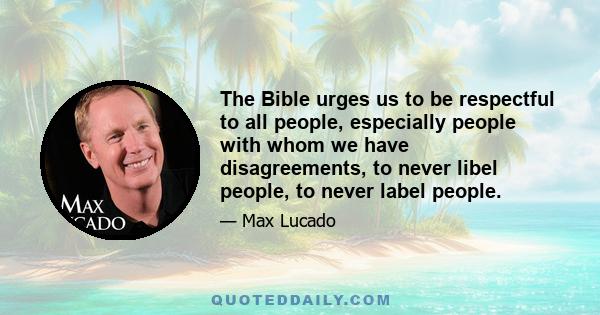 The Bible urges us to be respectful to all people, especially people with whom we have disagreements, to never libel people, to never label people.