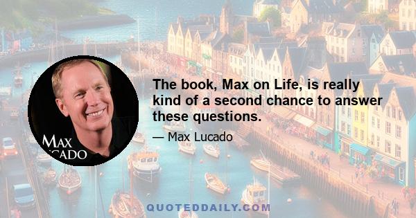 The book, Max on Life, is really kind of a second chance to answer these questions.