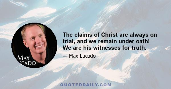 The claims of Christ are always on trial, and we remain under oath! We are his witnesses for truth.