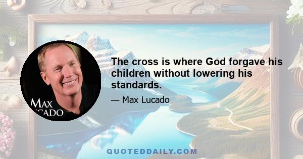 The cross is where God forgave his children without lowering his standards.