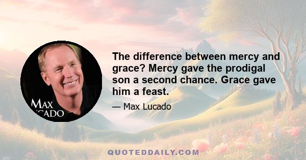 The difference between mercy and grace? Mercy gave the prodigal son a second chance. Grace gave him a feast.