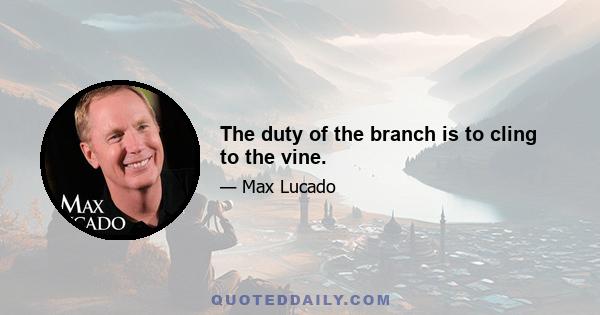 The duty of the branch is to cling to the vine.