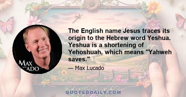 The English name Jesus traces its origin to the Hebrew word Yeshua. Yeshua is a shortening of Yehoshuah, which means Yahweh saves.