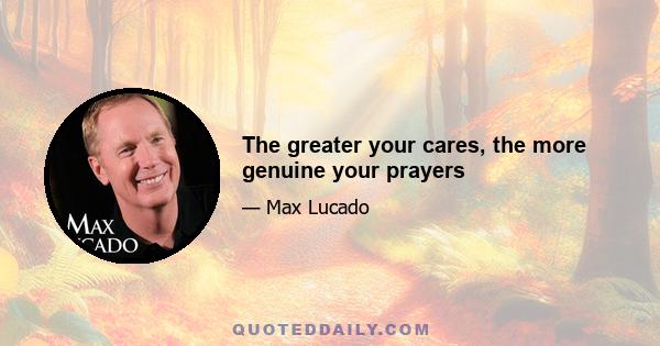 The greater your cares, the more genuine your prayers