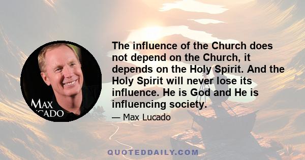 The influence of the Church does not depend on the Church, it depends on the Holy Spirit. And the Holy Spirit will never lose its influence. He is God and He is influencing society.