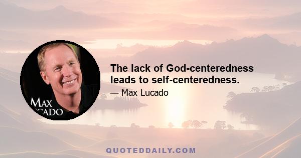 The lack of God-centeredness leads to self-centeredness.