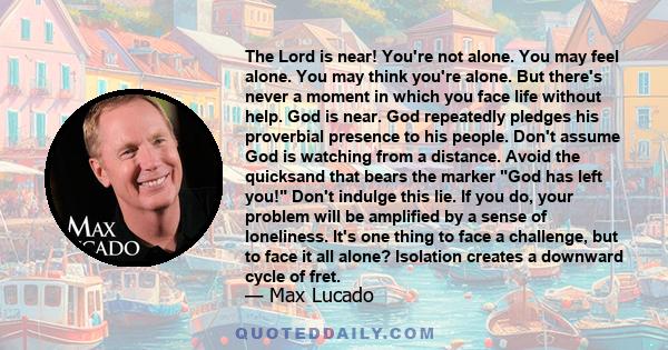 The Lord is near! You're not alone. You may feel alone. You may think you're alone. But there's never a moment in which you face life without help. God is near. God repeatedly pledges his proverbial presence to his