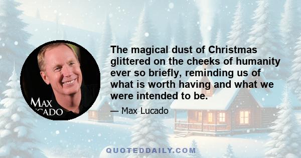 The magical dust of Christmas glittered on the cheeks of humanity ever so briefly, reminding us of what is worth having and what we were intended to be.