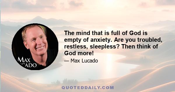 The mind that is full of God is empty of anxiety. Are you troubled, restless, sleepless? Then think of God more!