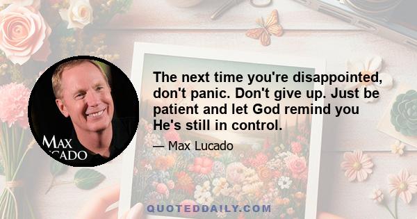 The next time you're disappointed, don't panic. Don't give up. Just be patient and let God remind you He's still in control.