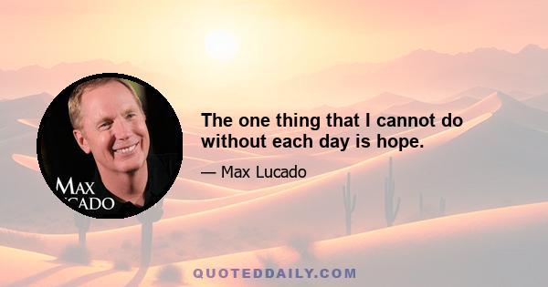 The one thing that I cannot do without each day is hope.