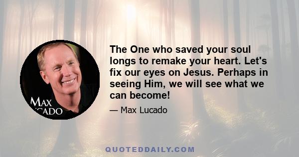 The One who saved your soul longs to remake your heart. Let's fix our eyes on Jesus. Perhaps in seeing Him, we will see what we can become!