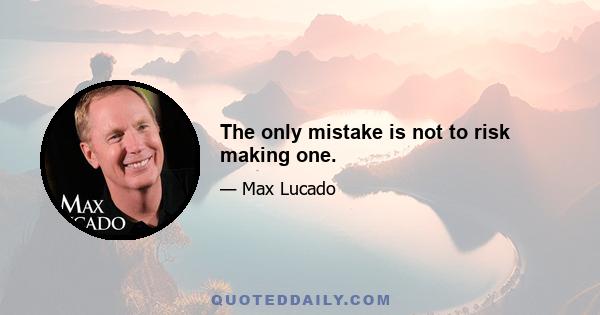 The only mistake is not to risk making one.