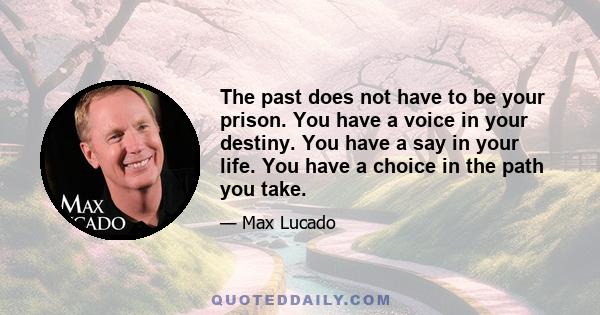 The past does not have to be your prison. You have a voice in your destiny. You have a say in your life. You have a choice in the path you take.