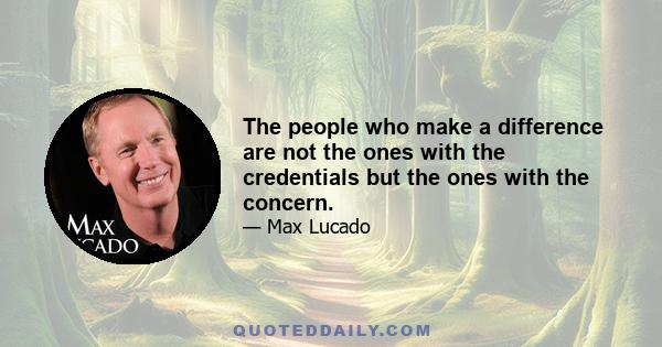 The people who make a difference are not the ones with the credentials but the ones with the concern.