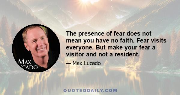 The presence of fear does not mean you have no faith. Fear visits everyone. But make your fear a visitor and not a resident.